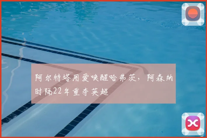 阿尔特塔用爱唤醒哈弗茨，阿森纳时隔22年重夺英超