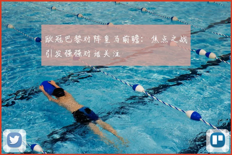 欧冠巴黎对阵皇马前瞻:焦点之战引发强强对话关注