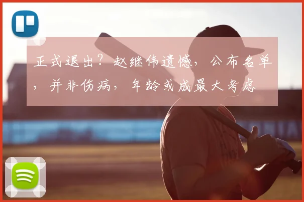正式退出？赵继伟遗憾，公布名单，并非伤病，年龄或成最大考虑