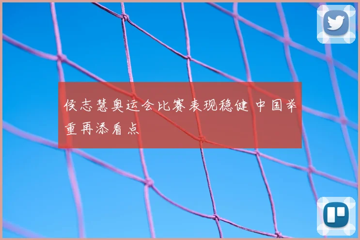 侯志慧奥运会比赛表现稳健 中国举重再添看点