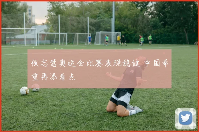 侯志慧奥运会比赛表现稳健 中国举重再添看点